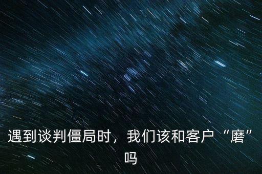 遇到談判僵局時，我們該和客戶“磨”嗎