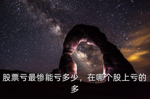 股票虧最慘能虧多少，在哪個股上虧的多