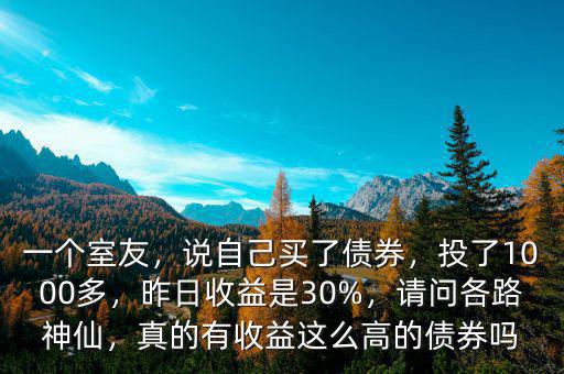 一個(gè)室友，說(shuō)自己買(mǎi)了債券，投了1000多，昨日收益是30%，請(qǐng)問(wèn)各路神仙，真的有收益這么高的債券嗎