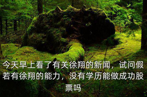 今天早上看了有關(guān)徐翔的新聞，試問假若有徐翔的能力，沒有學(xué)歷能做成功股票嗎