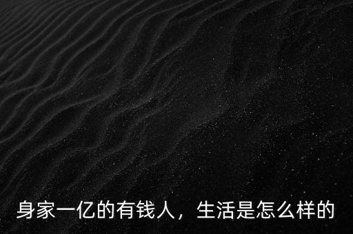 身家一億的有錢人，生活是怎么樣的