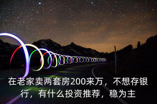 在老家賣兩套房200來萬，不想存銀行，有什么投資推薦，穩(wěn)為主