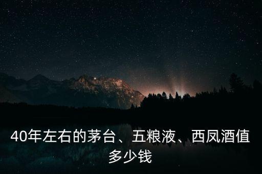40年左右的茅臺(tái)、五糧液、西鳳酒值多少錢