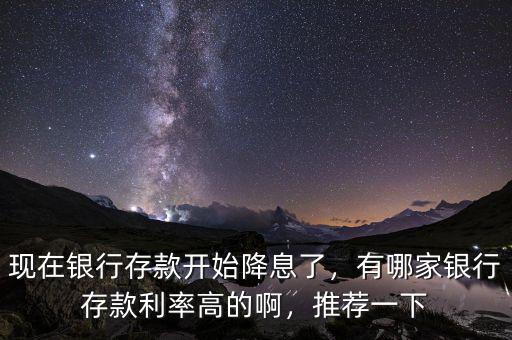 現(xiàn)在銀行存款開(kāi)始降息了，有哪家銀行存款利率高的啊，推薦一下