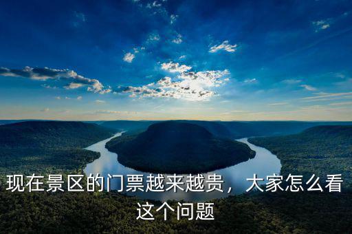 現(xiàn)在景區(qū)的門票越來越貴，大家怎么看這個問題