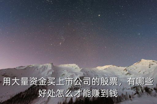 用大量資金買上市公司的股票，有哪些好處怎么才能賺到錢
