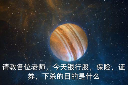 請(qǐng)教各位老師，今天銀行股，保險(xiǎn)，證券，下殺的目的是什么