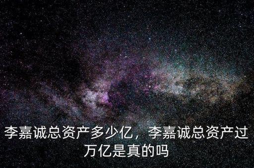 李嘉誠總資產(chǎn)多少億，李嘉誠總資產(chǎn)過萬億是真的嗎
