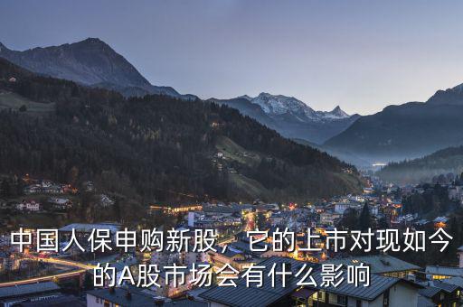 中國(guó)人保申購(gòu)新股，它的上市對(duì)現(xiàn)如今的A股市場(chǎng)會(huì)有什么影響