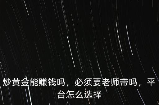 炒黃金能賺錢嗎，必須要老師帶嗎，平臺怎么選擇