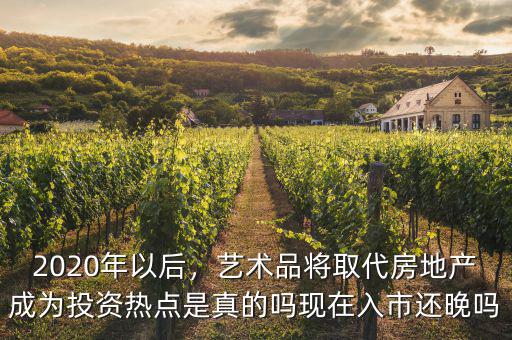 2020年以后，藝術(shù)品將取代房地產(chǎn)成為投資熱點(diǎn)是真的嗎現(xiàn)在入市還晚嗎