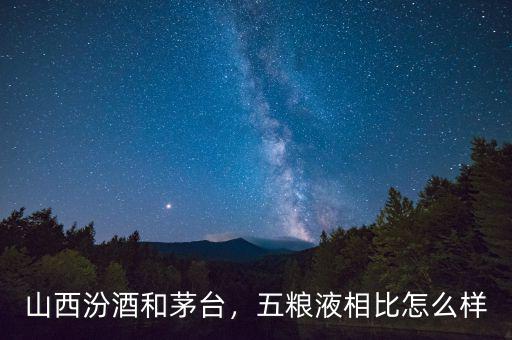 山西汾酒和茅臺，五糧液相比怎么樣