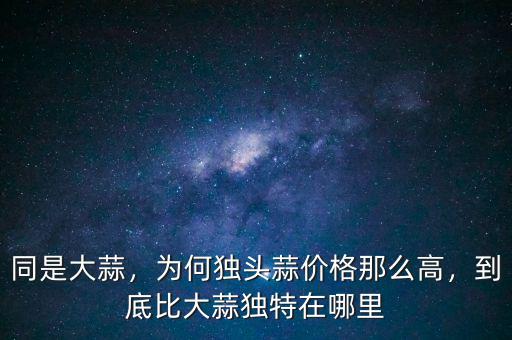 同是大蒜，為何獨頭蒜價格那么高，到底比大蒜獨特在哪里
