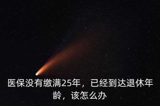 醫(yī)保沒有繳滿25年，已經(jīng)到達(dá)退休年齡，該怎么辦