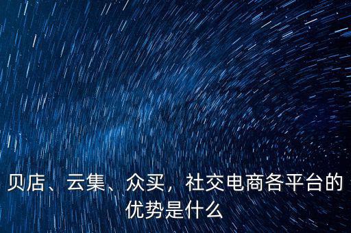 貝店、云集、眾買，社交電商各平臺的優(yōu)勢是什么