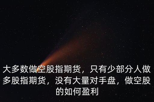 大多數(shù)做空股指期貨，只有少部分人做多股指期貨，沒有大量對手盤，做空股的如何盈利