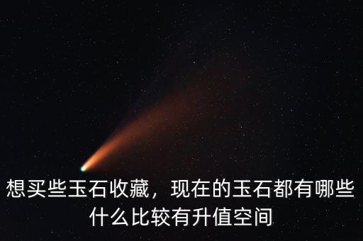 想買些玉石收藏，現(xiàn)在的玉石都有哪些什么比較有升值空間
