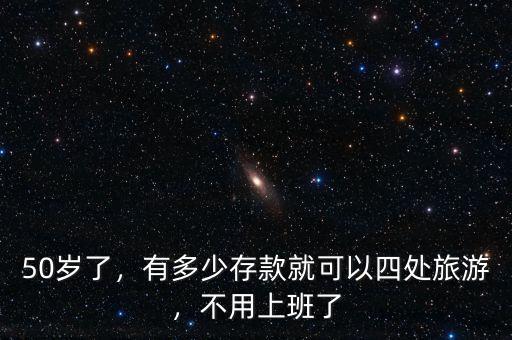 50歲了，有多少存款就可以四處旅游，不用上班了