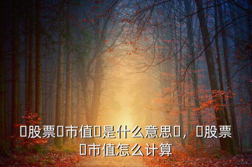 ?股票?市值?是什么意思?，?股票?市值怎么計算