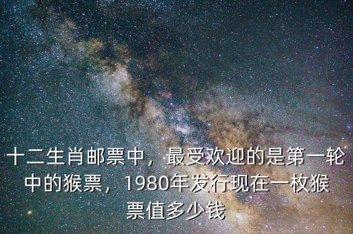 十二生肖郵票中，最受歡迎的是第一輪中的猴票，1980年發(fā)行現(xiàn)在一枚猴票值多少錢