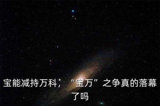 寶能減持萬科，“寶萬”之爭真的落幕了嗎