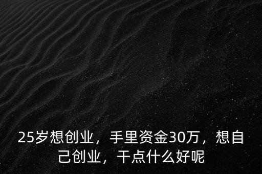25歲想創(chuàng)業(yè)，手里資金30萬，想自己創(chuàng)業(yè)，干點什么好呢