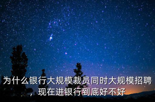 為什么銀行大規(guī)模裁員同時(shí)大規(guī)模招聘，現(xiàn)在進(jìn)銀行到底好不好