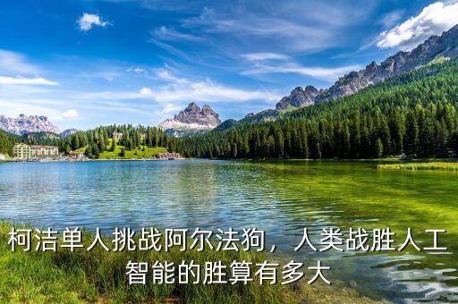 柯潔單人挑戰(zhàn)阿爾法狗，人類戰(zhàn)勝人工智能的勝算有多大