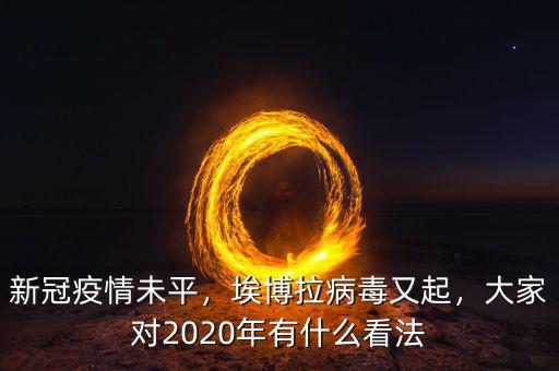 新冠疫情未平，埃博拉病毒又起，大家對2020年有什么看法