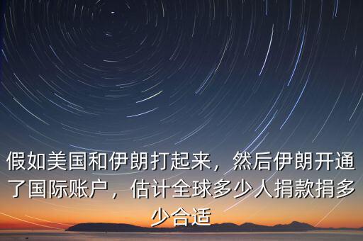 假如美國和伊朗打起來，然后伊朗開通了國際賬戶，估計全球多少人捐款捐多少合適
