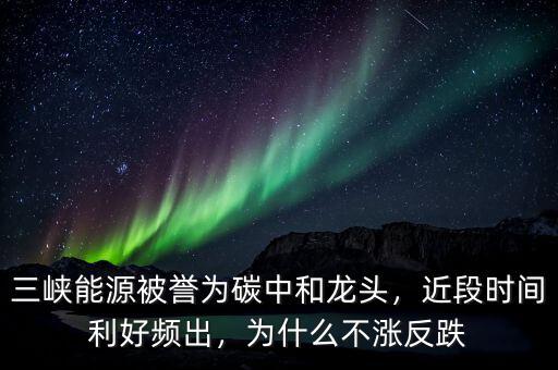 三峽能源被譽(yù)為碳中和龍頭，近段時(shí)間利好頻出，為什么不漲反跌