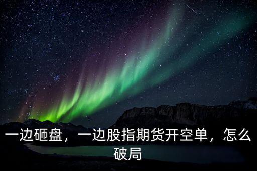 股指期貨怎么開(kāi)空單,一邊股指期貨開(kāi)空單