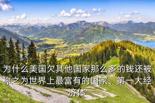 為什么美國(guó)欠其他國(guó)家那么多的錢還被稱之為世界上最富有的國(guó)家、第一大經(jīng)濟(jì)體