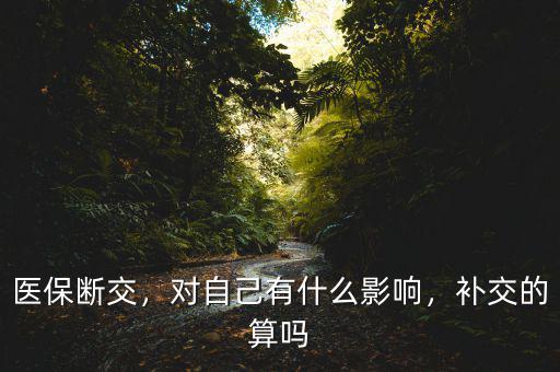 醫(yī)保斷交，對(duì)自己有什么影響，補(bǔ)交的算嗎