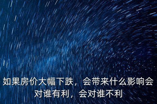 如果房價大幅下跌，會帶來什么影響會對誰有利，會對誰不利