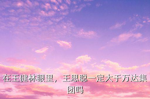 在王健林眼里，王思聰一定大于萬達(dá)集團(tuán)嗎