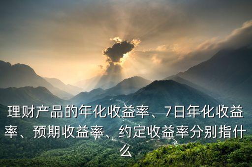 理財產(chǎn)品的年化收益率、7日年化收益率、預期收益率、約定收益率分別指什么
