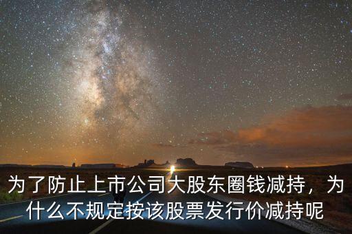 為了防止上市公司大股東圈錢減持，為什么不規(guī)定按該股票發(fā)行價(jià)減持呢