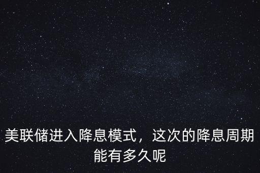 美聯(lián)儲進(jìn)入降息模式，這次的降息周期能有多久呢