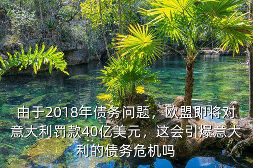 由于2018年債務(wù)問(wèn)題，歐盟即將對(duì)意大利罰款40億美元，這會(huì)引爆意大利的債務(wù)危機(jī)嗎