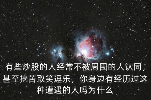有些炒股的人經(jīng)常不被周圍的人認(rèn)同，甚至挖苦取笑逗樂，你身邊有經(jīng)歷過這種遭遇的人嗎為什么