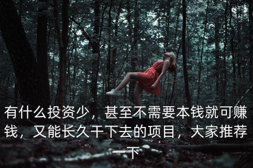 有什么投資少，甚至不需要本錢就可賺錢，又能長久干下去的項目，大家推薦一下