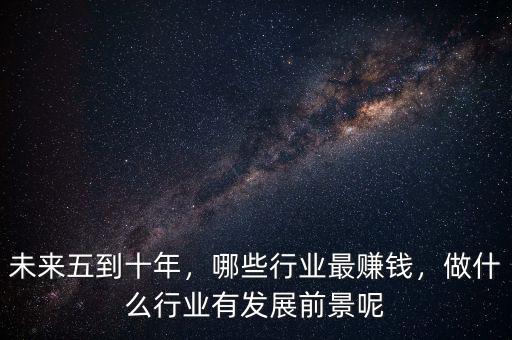 未來五到十年，哪些行業(yè)最賺錢，做什么行業(yè)有發(fā)展前景呢