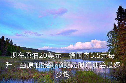 現(xiàn)在原油20美元一桶國內(nèi)5.5元每升，當(dāng)原油漲到40美元時(shí)汽油會是多少錢