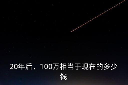 20年后，100萬相當(dāng)于現(xiàn)在的多少錢
