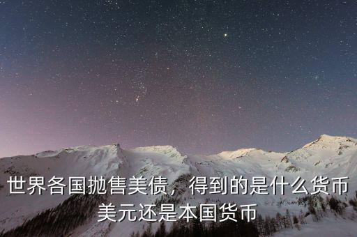 世界各國拋售美債，得到的是什么貨幣美元還是本國貨幣
