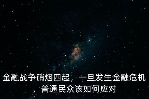金融戰(zhàn)爭硝煙四起，一旦發(fā)生金融危機，普通民眾該如何應對