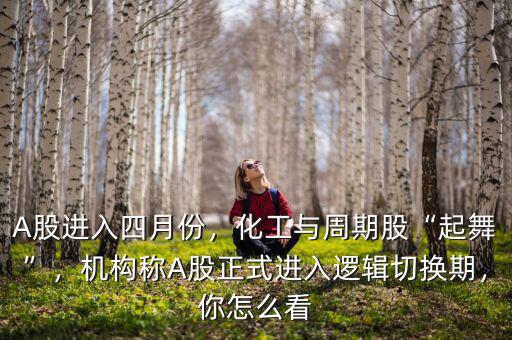 A股進(jìn)入四月份，化工與周期股“起舞”，機(jī)構(gòu)稱A股正式進(jìn)入邏輯切換期，你怎么看