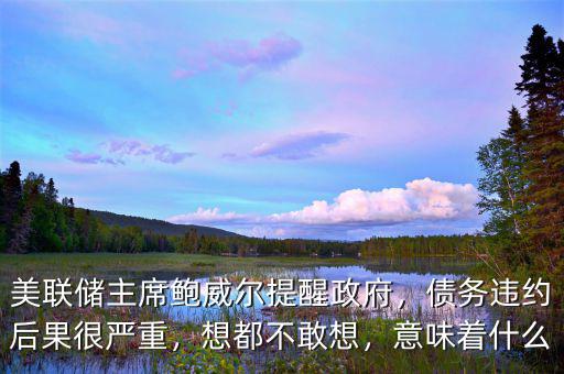 美聯(lián)儲(chǔ)主席鮑威爾提醒政府，債務(wù)違約后果很嚴(yán)重，想都不敢想，意味著什么