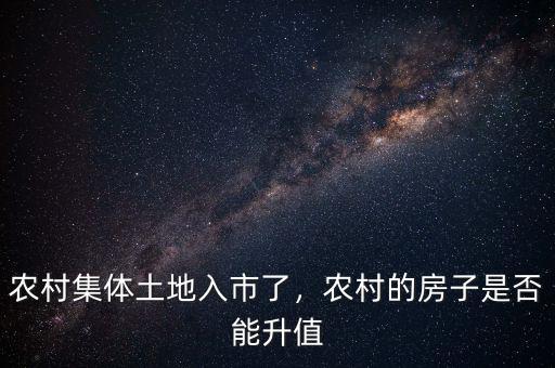 農村集體土地入市了，農村的房子是否能升值